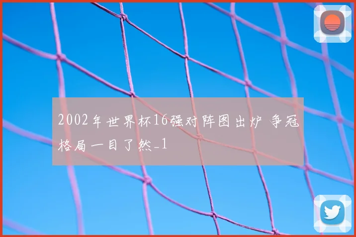 2002年世界杯16强对阵图出炉 争冠格局一目了然_1