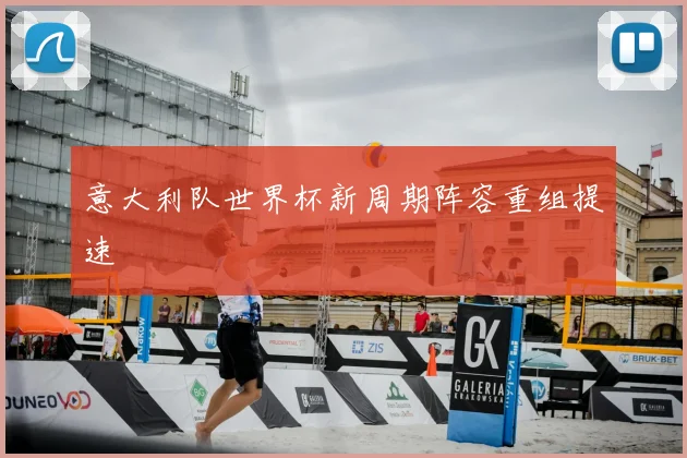 意大利队世界杯新周期阵容重组提速