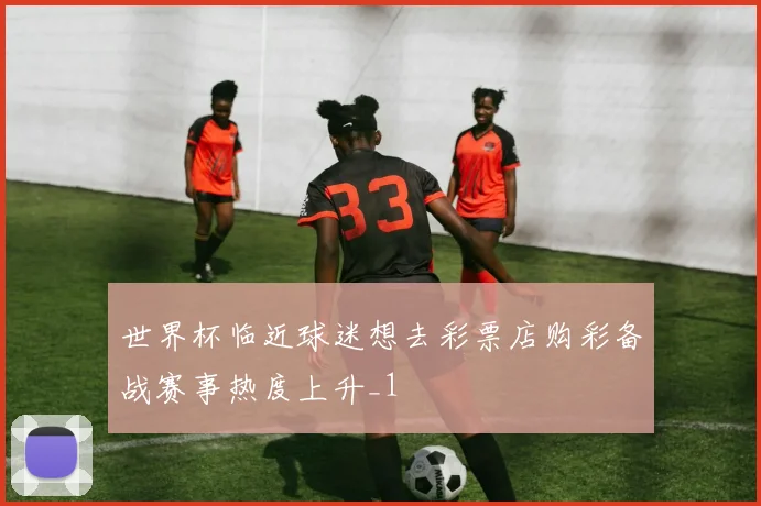 世界杯临近球迷想去彩票店购彩备战赛事热度上升_1