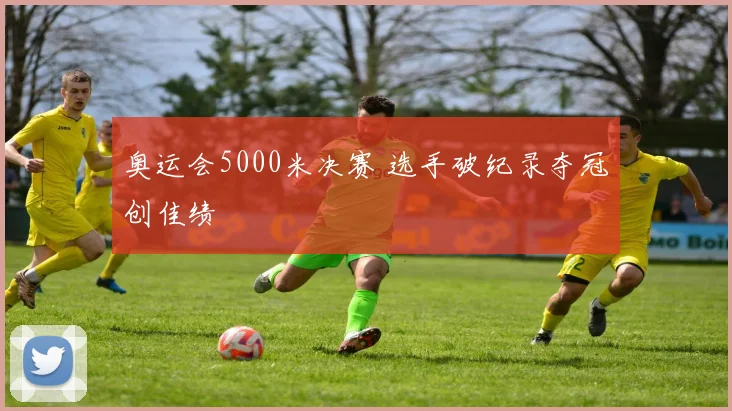 奥运会5000米决赛 选手破纪录夺冠创佳绩