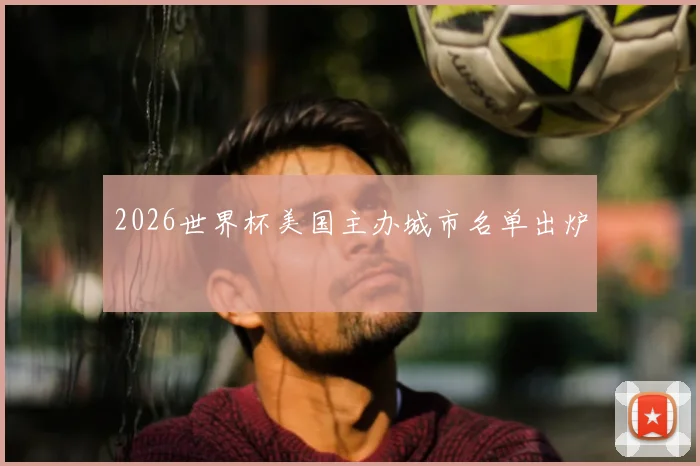 2026世界杯美国主办城市名单出炉