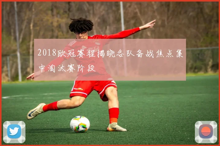 2018欧冠赛程揭晓各队备战焦点集中淘汰赛阶段