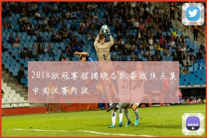2018欧冠赛程揭晓各队备战焦点集中淘汰赛阶段