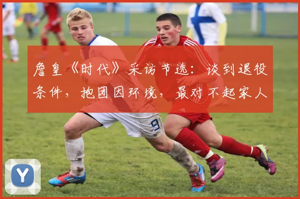 詹皇《时代》采访节选：谈到退役条件，抱团因环境，最对不起家人