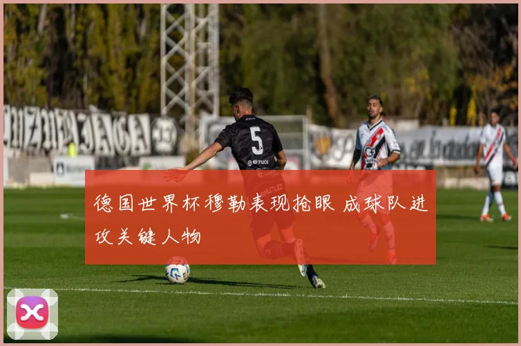 德国世界杯穆勒表现抢眼 成球队进攻关键人物