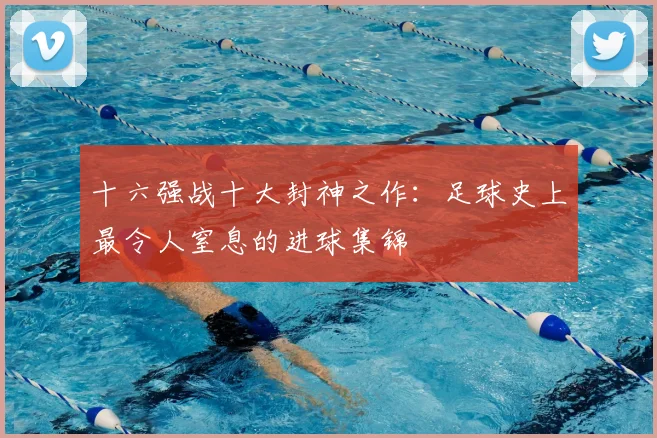 十六强战十大封神之作：足球史上最令人窒息的进球集锦