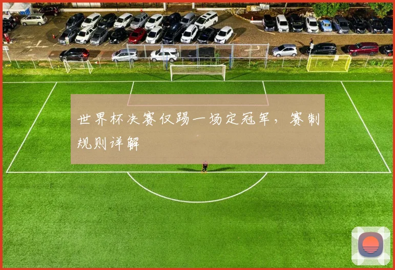 世界杯决赛仅踢一场定冠军，赛制规则详解