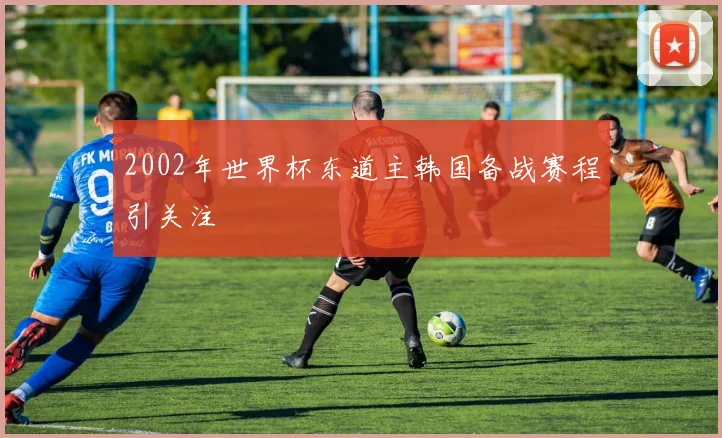 2002年世界杯东道主韩国备战赛程引关注