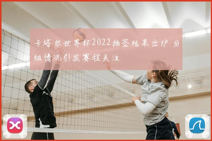 卡塔尔世界杯2022抽签结果出炉 分组情况引发赛程关注