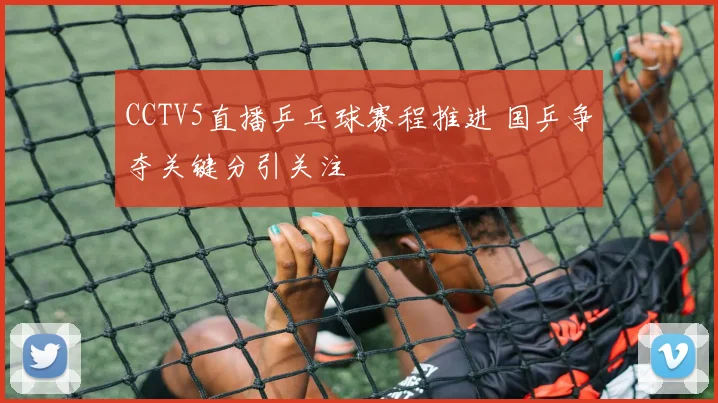 CCTV5直播乒乓球赛程推进 国乒争夺关键分引关注