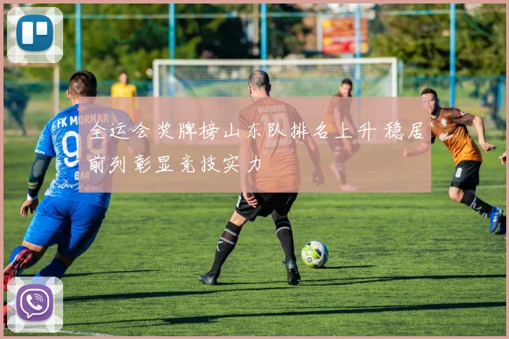 全运会奖牌榜山东队排名上升 稳居前列彰显竞技实力