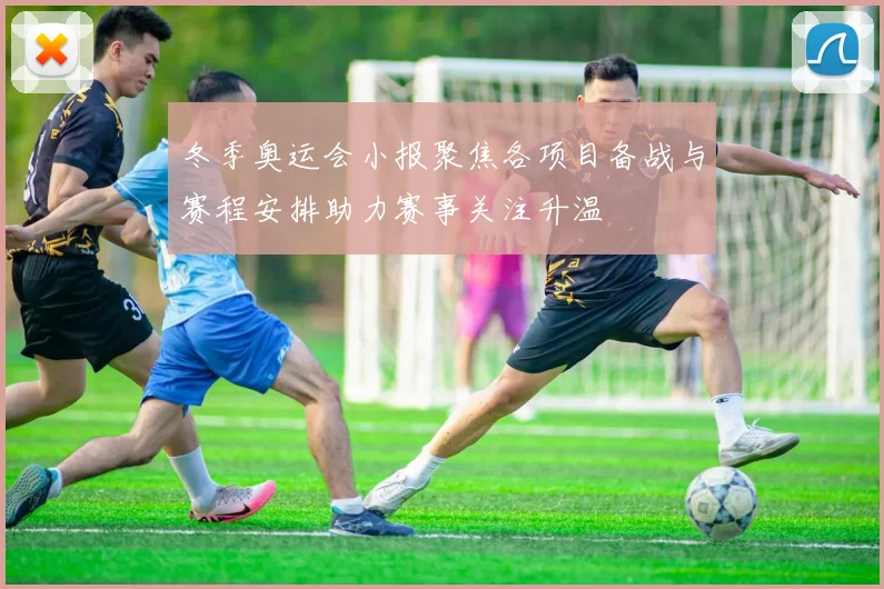 冬季奥运会小报聚焦各项目备战与赛程安排助力赛事关注升温