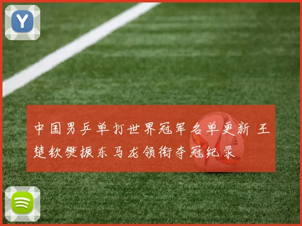 中国男乒单打世界冠军名单更新 王楚钦樊振东马龙领衔夺冠纪录