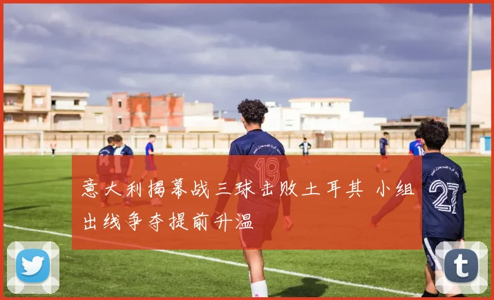 意大利揭幕战三球击败土耳其 小组出线争夺提前升温