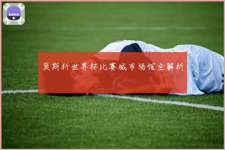 莫斯科世界杯比赛城市场馆全解析