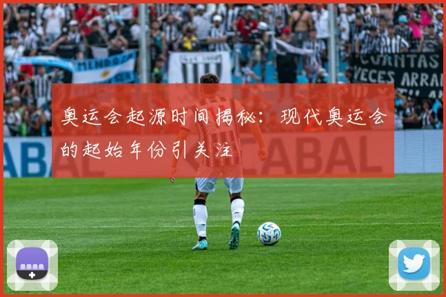 奥运会起源时间揭秘：现代奥运会的起始年份引关注