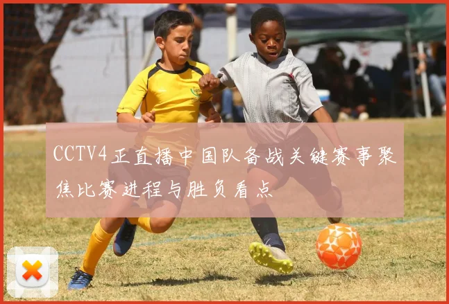 CCTV4正直播中国队备战关键赛事聚焦比赛进程与胜负看点
