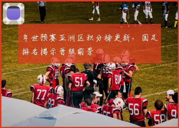 年世预赛亚洲区积分榜更新，国足排名揭示晋级前景