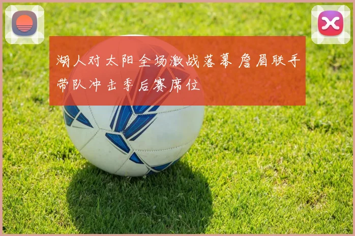 湖人对太阳全场激战落幕 詹眉联手带队冲击季后赛席位