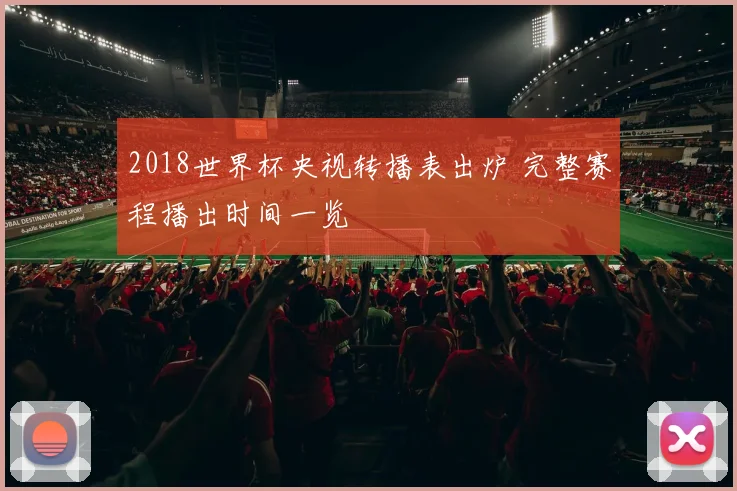 2018世界杯央视转播表出炉 完整赛程播出时间一览