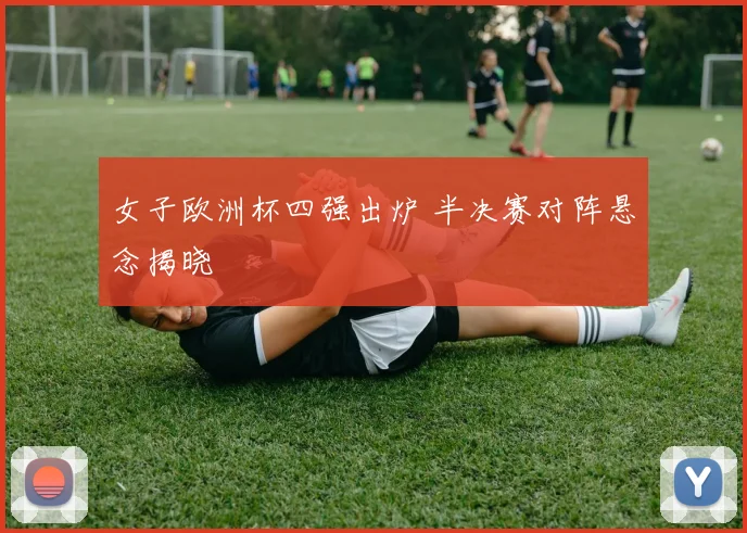 女子欧洲杯四强出炉 半决赛对阵悬念揭晓