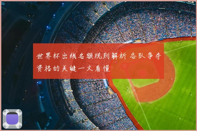 世界杯出线名额规则解析 各队争夺资格的关键一文看懂