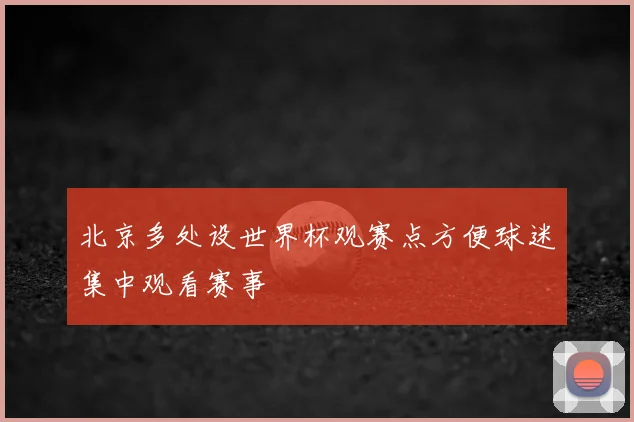 北京多处设世界杯观赛点方便球迷集中观看赛事