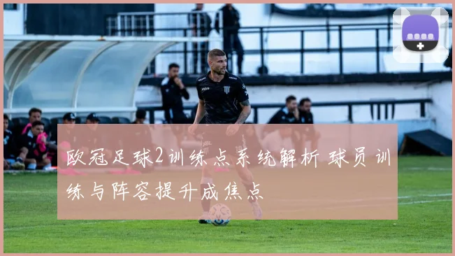 欧冠足球2训练点系统解析 球员训练与阵容提升成焦点