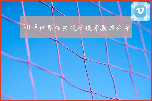2018世界杯央视收视率数据公布