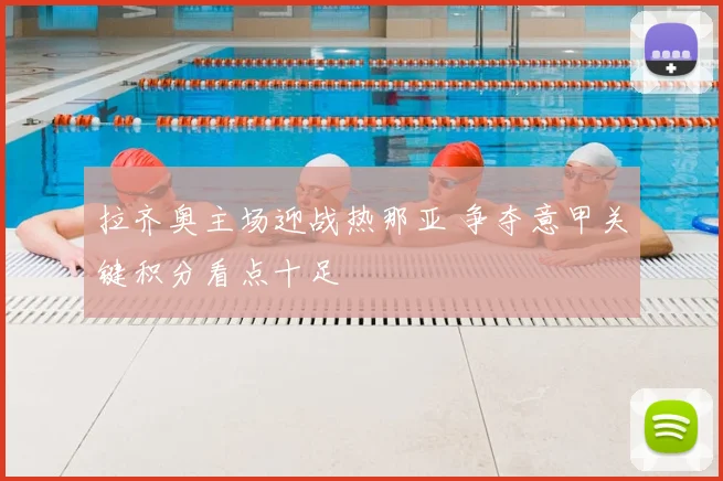 拉齐奥主场迎战热那亚 争夺意甲关键积分看点十足